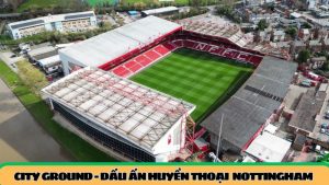 City Ground – dấu ấn huyền thoại gắn cùng Nottingham Forest